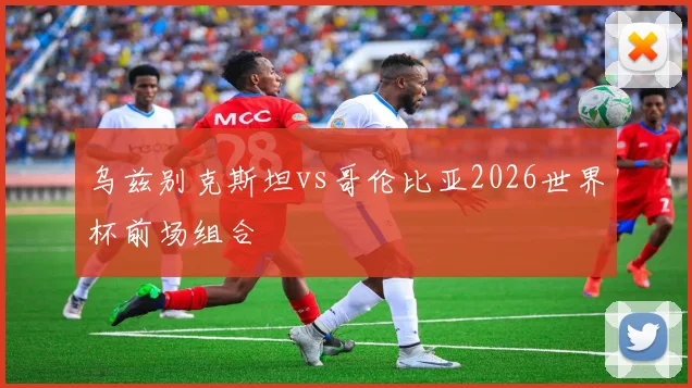 乌兹别克斯坦vs哥伦比亚2026世界杯前场组合