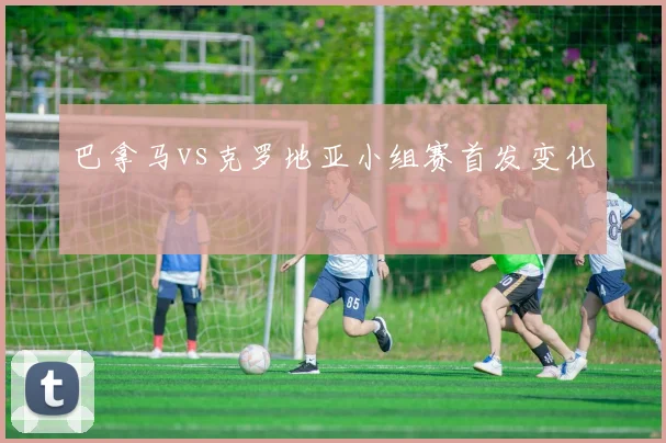 巴拿马vs克罗地亚小组赛首发变化