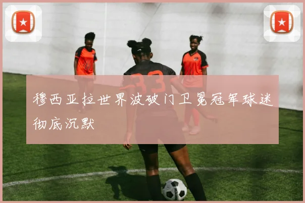 穆西亚拉世界波破门卫冕冠军球迷彻底沉默