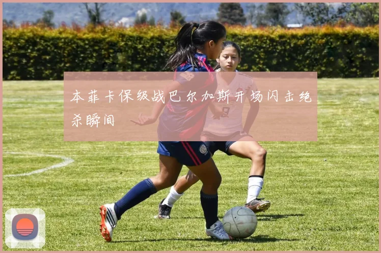 本菲卡保级战巴尔加斯开场闪击绝杀瞬间