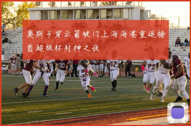 奥斯卡穿云箭破门上海海港重返榜首超级杯封神之夜
