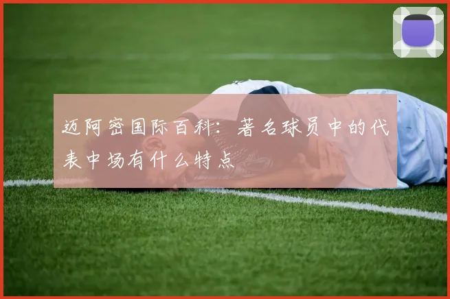 迈阿密国际百科：著名球员中的代表中场有什么特点