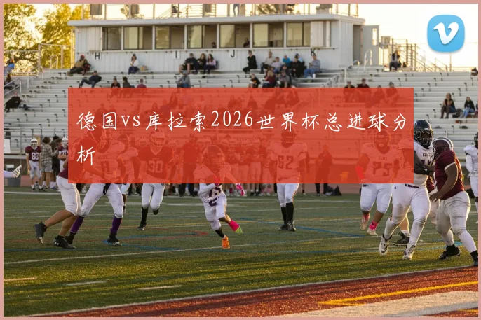 德国vs库拉索2026世界杯总进球分析