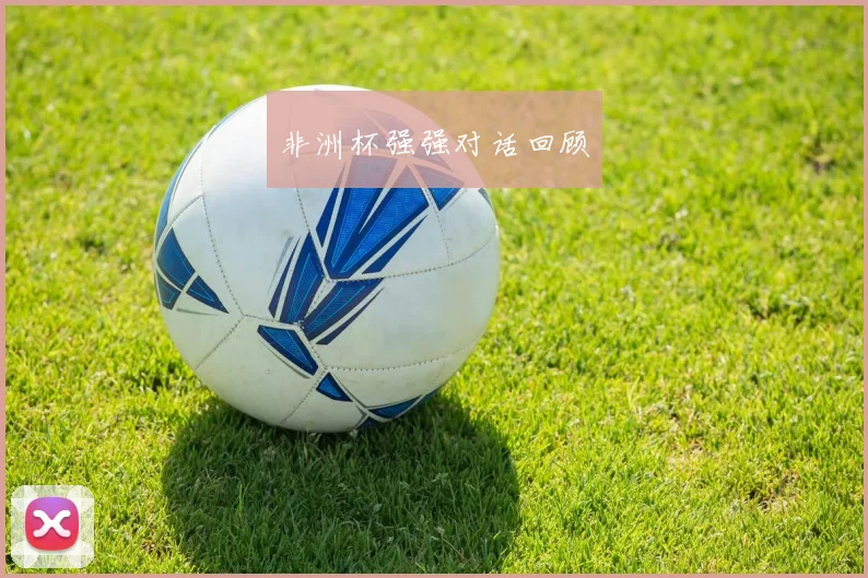 非洲杯强强对话回顾