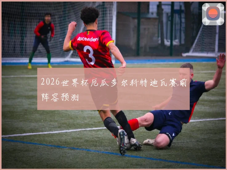2026世界杯厄瓜多尔科特迪瓦赛前阵容预测