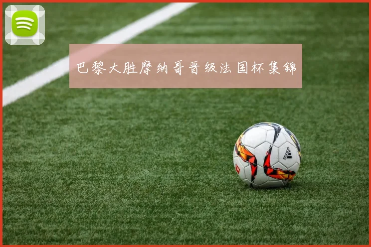 巴黎大胜摩纳哥晋级法国杯集锦