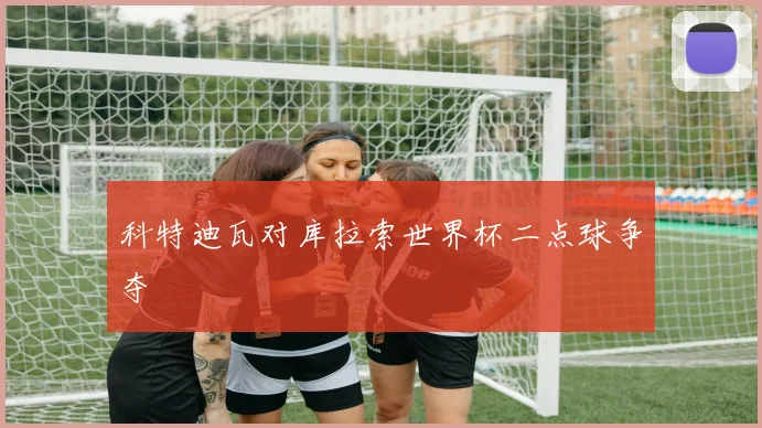 科特迪瓦对库拉索世界杯二点球争夺