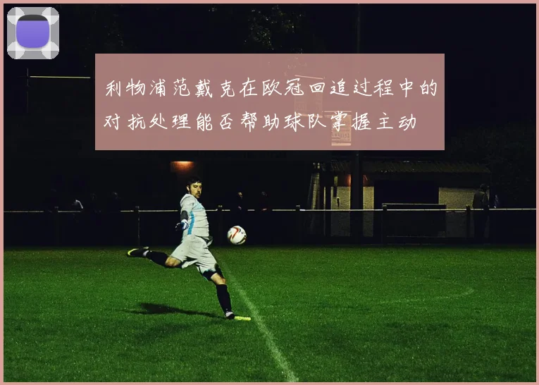 利物浦范戴克在欧冠回追过程中的对抗处理能否帮助球队掌握主动