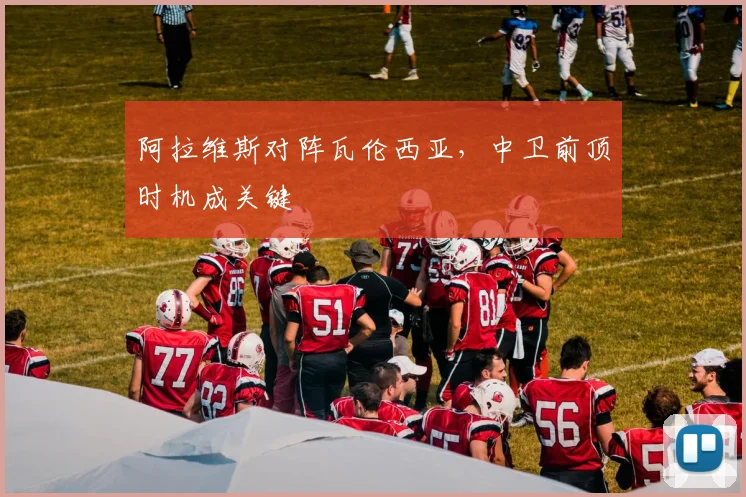 阿拉维斯对阵瓦伦西亚,中卫前顶时机成关键