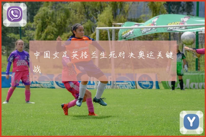 中国女足英格兰生死对决奥运关键战