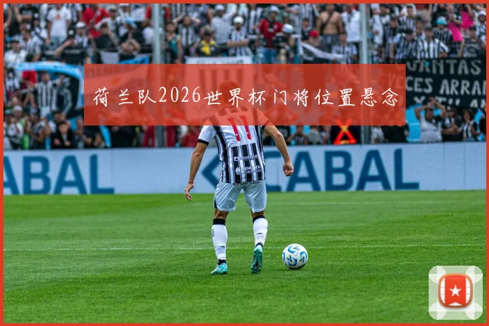 荷兰队2026世界杯门将位置悬念