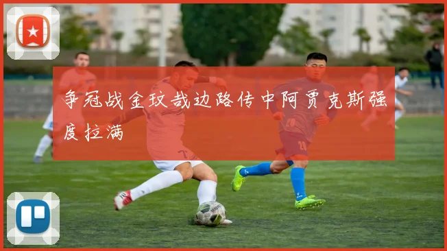 争冠战金玟哉边路传中阿贾克斯强度拉满