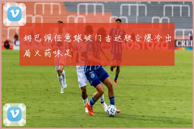 姆巴佩任意球破门吉达联合爆冷出局火药味足