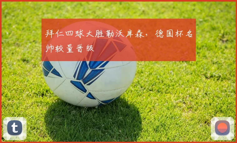 拜仁四球大胜勒沃库森,德国杯名帅较量晋级