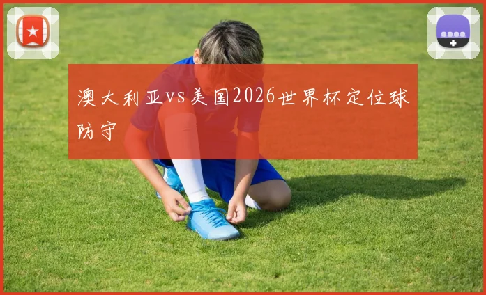 澳大利亚vs美国2026世界杯定位球防守