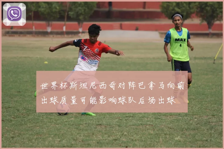 世界杯斯坦尼西奇对阵巴拿马向前出球质量可能影响球队后场出球