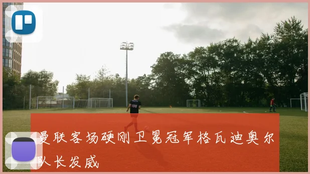 曼联客场硬刚卫冕冠军格瓦迪奥尔队长发威