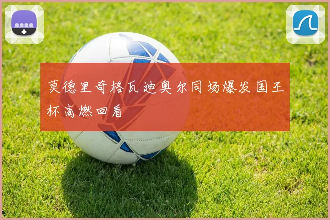 莫德里奇格瓦迪奥尔同场爆发国王杯高燃回看