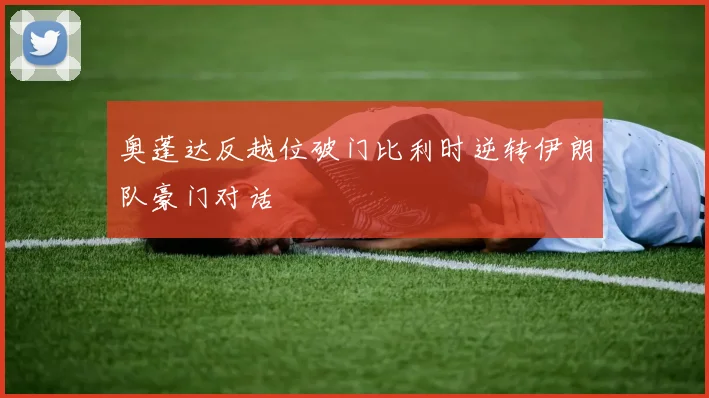 奥蓬达反越位破门比利时逆转伊朗队豪门对话