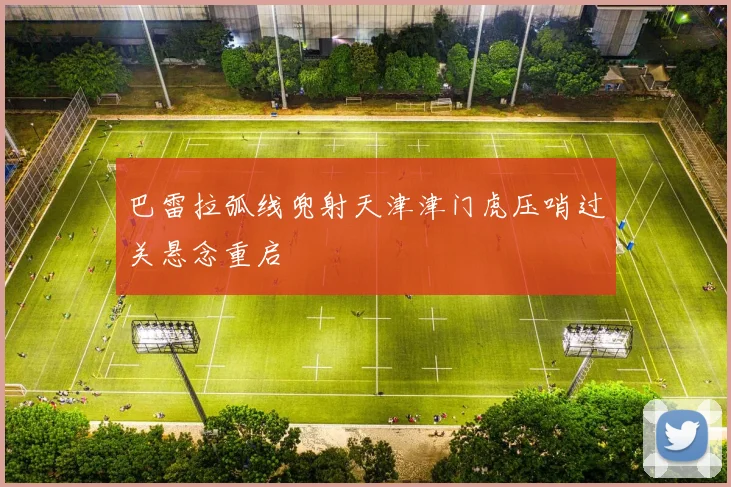 巴雷拉弧线兜射天津津门虎压哨过关悬念重启