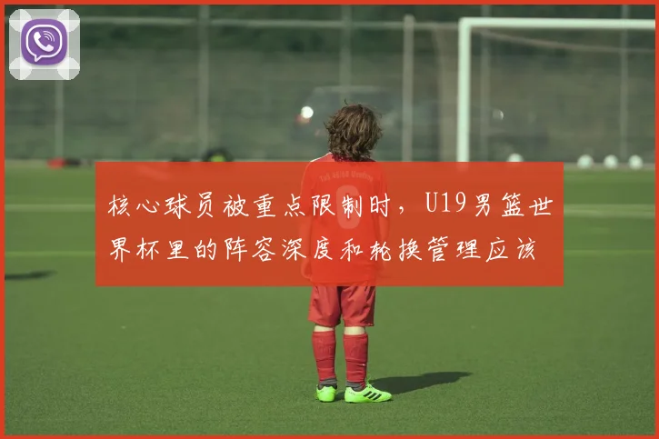 核心球员被重点限制时，U19男篮世界杯里的阵容深度和轮换管理应该先保哪一个