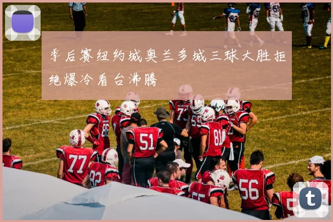 季后赛纽约城奥兰多城三球大胜拒绝爆冷看台沸腾