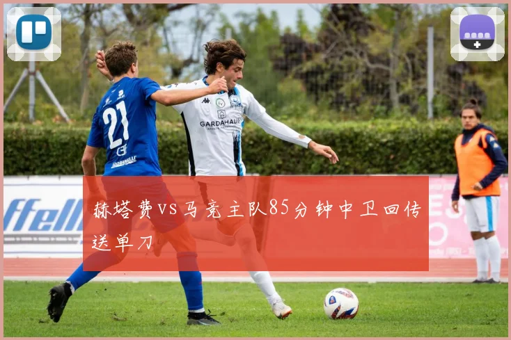 赫塔费vs马竞主队85分钟中卫回传送单刀