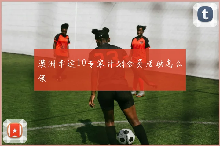 澳洲幸运10专家计划会员活动怎么领