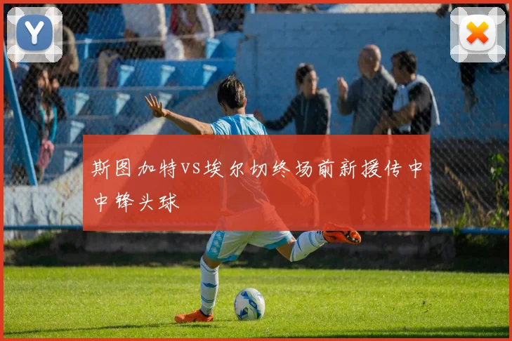 斯图加特vs埃尔切终场前新援传中中锋头球
