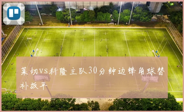 莱切vs科隆主队30分钟边锋角球替补扳平