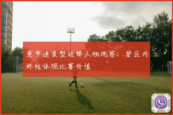 意甲速度型边锋人物观察：禁区内终结体现比赛价值
