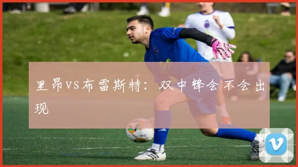 里昂vs布雷斯特：双中锋会不会出现