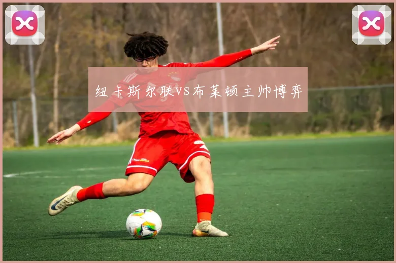 纽卡斯尔联vs布莱顿主帅博弈