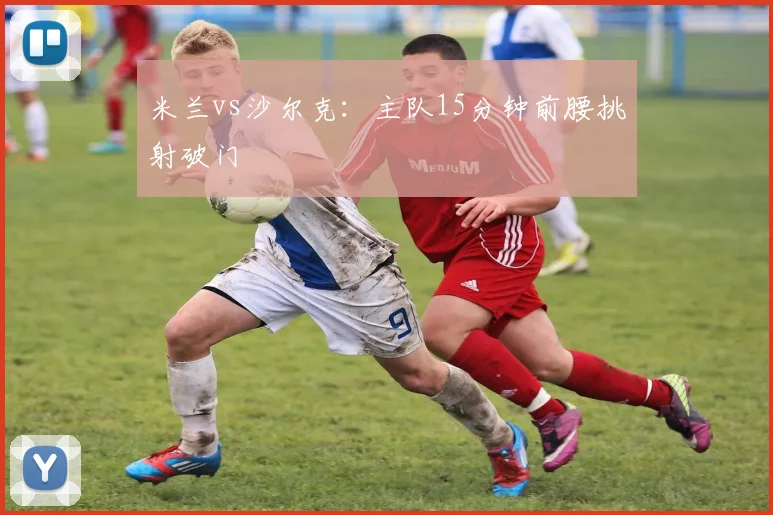 米兰vs沙尔克：主队15分钟前腰挑射破门
